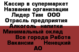 Кассир в супермаркет › Название организации ­ Лидер Тим, ООО › Отрасль предприятия ­ Алкоголь, напитки › Минимальный оклад ­ 30 000 - Все города Работа » Вакансии   . Ненецкий АО